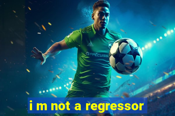 i m not a regressor